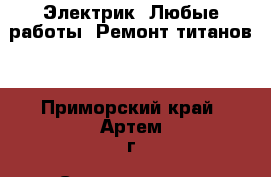 Электрик! Любые работы! Ремонт титанов! - Приморский край, Артем г. Строительство и ремонт » Услуги   
